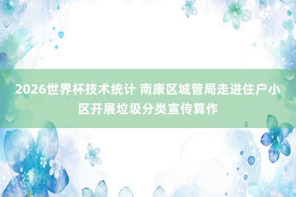 2026世界杯技术统计 南康区城管局走进住户小区开展垃圾分类宣传算作