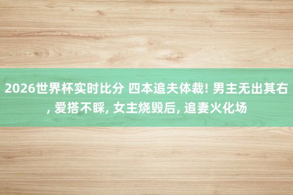 2026世界杯实时比分 四本追夫体裁! 男主无出其右， 爱搭不睬，<a href=