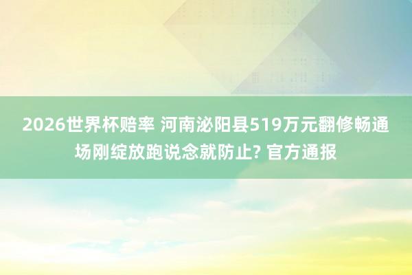 2026世界杯赔率 河南泌阳县519万元翻修畅通场刚绽放跑说念就防止? 官方通报