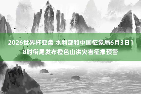 2026世界杯亚盘 水利部和中国征象局6月3日18时衔尾发布橙色山洪灾害征象预警