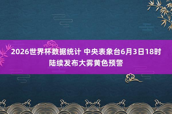 2026世界杯数据统计 中央表象台6月3日18时陆续发布大雾黄色预警