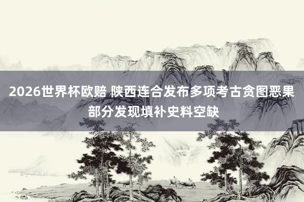 2026世界杯欧赔 陕西连合发布多项考古贪图恶果 部分发现填补史料空缺