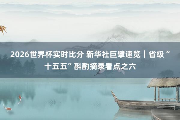 2026世界杯实时比分 新华社巨擘速览｜省级“十五五”斟酌摘录看点之六