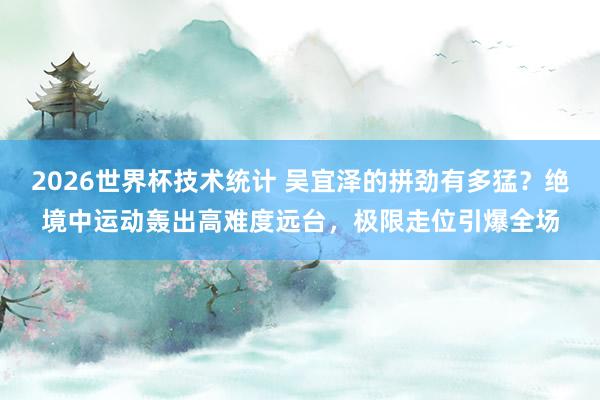2026世界杯技术统计 吴宜泽的拼劲有多猛？绝境中运动轰出高难度远台，极限走位引爆全场