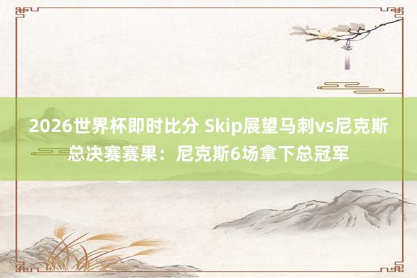 2026世界杯即时比分 Skip展望马刺vs尼克斯总决赛赛果：尼克斯6场拿下总冠军