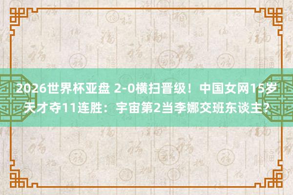 2026世界杯亚盘 2-0横扫晋级！中国女网15岁天才夺11