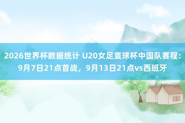 2026世界杯数据统计 U20女足寰球杯中国队赛程：9月7日21点首战，9月13日21点vs西班牙