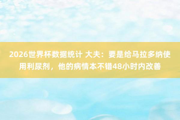 2026世界杯数据统计 大夫：要是给马拉多纳使用利尿剂，他的病情本不错48小时内改善
