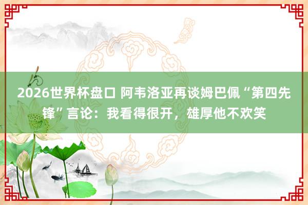 2026世界杯盘口 阿韦洛亚再谈姆巴佩“第四先锋”言论：我看得很开，雄厚他不欢笑
