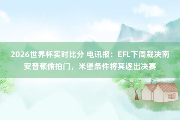 2026世界杯实时比分 电讯报:EFL下周裁决南安普顿偷拍门,米堡条件将其逐出决赛
