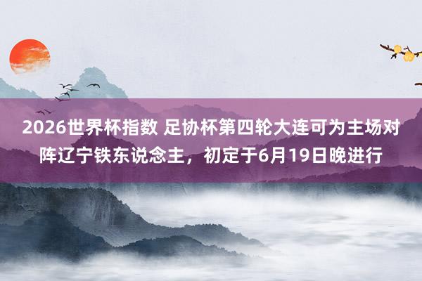 2026世界杯指数 足协杯第四轮大连可为主场对阵辽宁铁东说念主，初定于6月19日晚进行