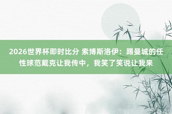 2026世界杯即时比分 索博斯洛伊:踢曼城的任性球范戴克让我传中,我笑了笑说让我来