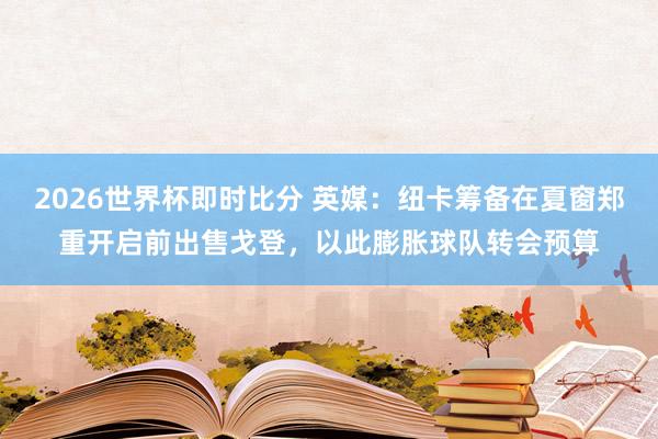2026世界杯即时比分 英媒：纽卡筹备在夏窗郑重开启前出售戈登，以此膨胀球队转会预算