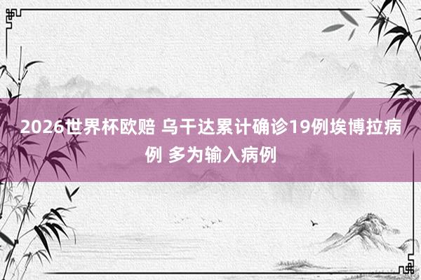 2026世界杯欧赔 乌干达累计确诊19例埃博拉病例 多为输入病例