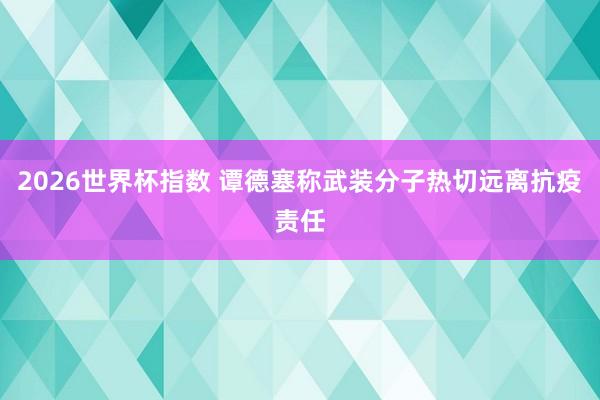2026世界杯指数 谭德塞称武装分子热切远离抗疫责任