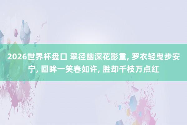 2026世界杯盘口 翠径幽深花影重， 罗衣轻曳步安宁， 回眸一笑春如许， 胜却千枝万点红