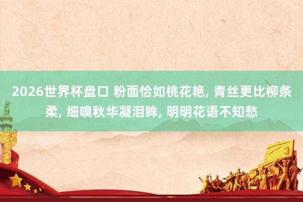2026世界杯盘口 粉面恰如桃花艳， 青丝更比柳条柔， 细嗅秋华凝泪眸， 明明花语不知愁