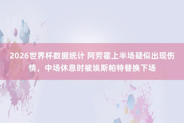 2026世界杯数据统计 阿劳霍上半场疑似出现伤情，中场休息时被埃斯帕特替换下场