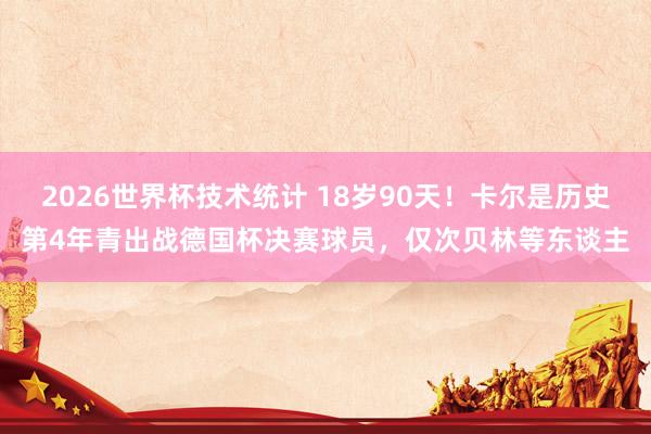 2026世界杯技术统计 18岁90天！卡尔是历史第4年青出战德国杯决赛球员，仅次贝林等东谈主