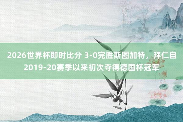 2026世界杯即时比分 3-0完胜斯图加特，拜仁自2019-20赛季以来初次夺得德国杯冠军