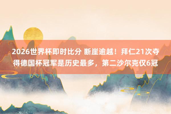 2026世界杯即时比分 断崖逾越！拜仁21次夺得德国杯冠军是历史最多，第二沙尔克仅6冠