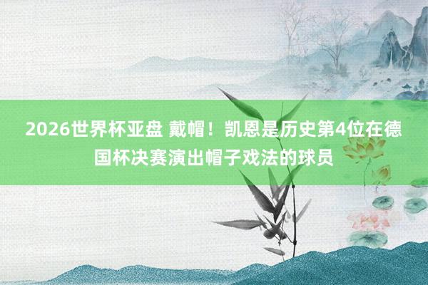 2026世界杯亚盘 戴帽！凯恩是历史第4位在德国杯决赛演出帽子戏法的球员
