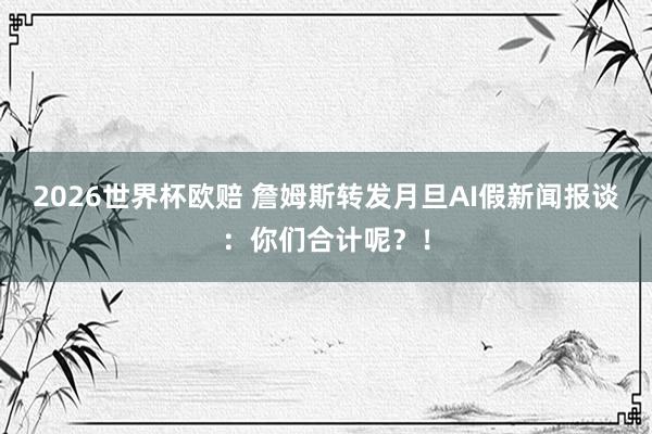 2026世界杯欧赔 詹姆斯转发月旦AI假新闻报谈:你们合计呢?!