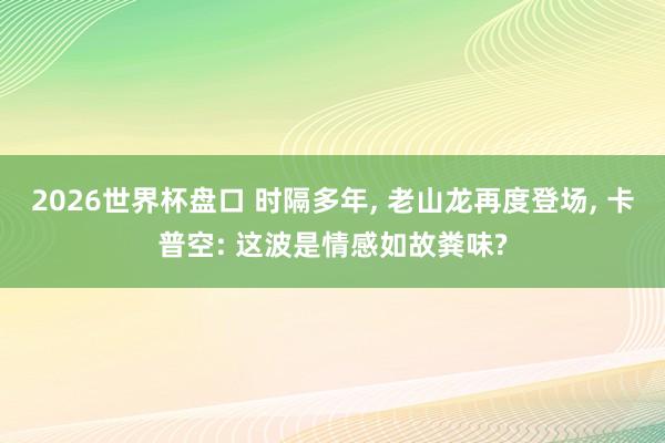 2026世界杯盘口 时隔多年, 老山龙再度登场, 卡普空: 这波是情感如故粪味?