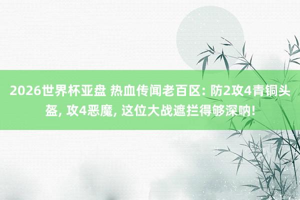 2026世界杯亚盘 热血传闻老百区: 防2攻4青铜头盔, 攻4恶魔, 这位大战遮拦得够深呐!