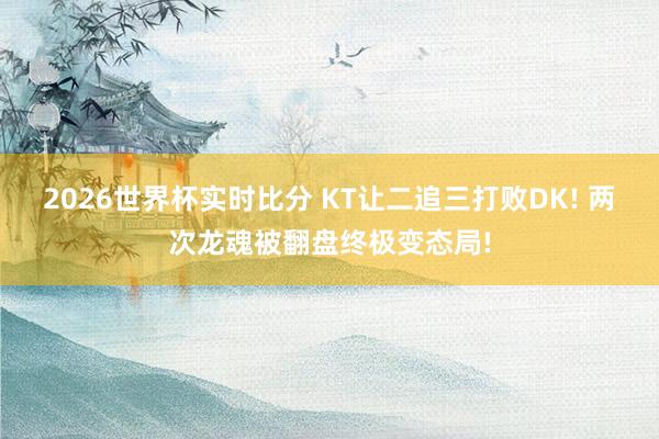 2026世界杯实时比分 KT让二追三打败DK! 两次龙魂被翻盘终极变态局!