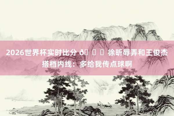 2026世界杯实时比分 😂徐昕辱弄和王俊杰搭档内线：多给我传点球啊