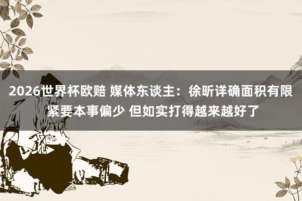 2026世界杯欧赔 媒体东谈主：徐昕详确面积有限 紧要本事偏少 但如实打得越来越好了