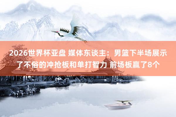 2026世界杯亚盘 媒体东谈主:男篮下半场展示了不俗的冲抢板和单打智力 前场板赢了8个