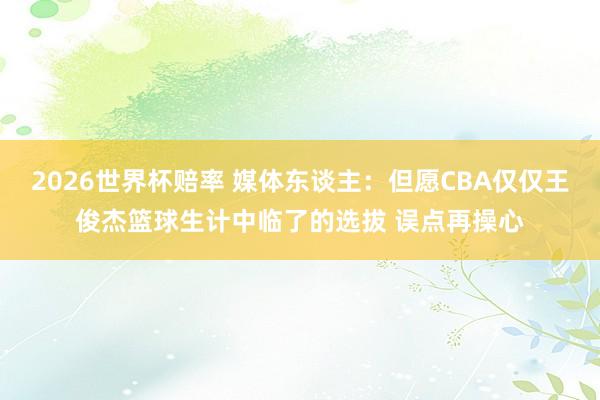 2026世界杯赔率 媒体东谈主:但愿CBA仅仅王俊杰篮球生计中临了的选拔 误点再操心