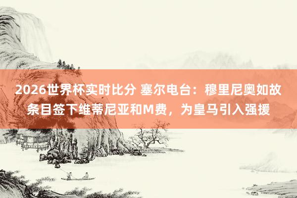 2026世界杯实时比分 塞尔电台：穆里尼奥如故条目签下维蒂尼亚和M费，为皇马引入强援