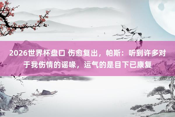 2026世界杯盘口 伤愈复出，帕斯：听到许多对于我伤情的谣喙，运气的是目下已康复