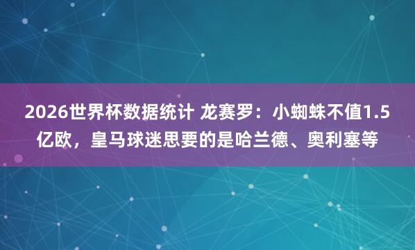 2026世界杯数据统计 龙赛罗:小蜘蛛不值1.5亿欧,皇马球迷思要的是哈兰德、奥利塞等