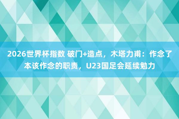 2026世界杯指数 破门+造点,木塔力甫:作念了本该作念的职责,U23国足会延续勉力