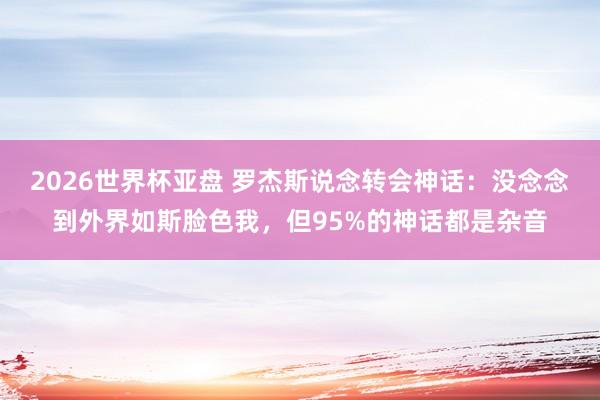 2026世界杯亚盘 罗杰斯说念转会神话:没念念到外界如斯脸色我,但95%的神话都是杂音