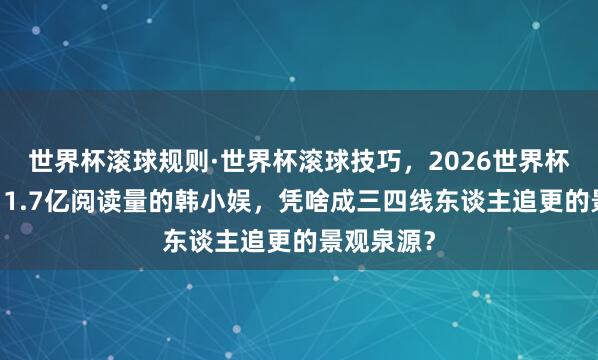 世界杯滚球规则·世界杯滚球技巧，2026世界杯文字直播 1.7亿阅读量的韩小娱，凭啥成三四线东谈主追更的景观泉源？