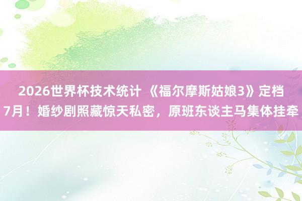2026世界杯技术统计 《福尔摩斯姑娘3》定档7月!婚纱剧照藏惊天私密,原班东谈主马集体挂牵
