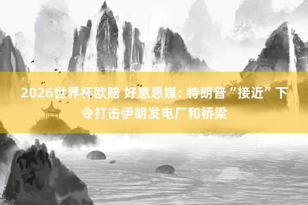 2026世界杯欧赔 好意思媒: 特朗普“接近”下令打击伊朗发电厂和桥梁