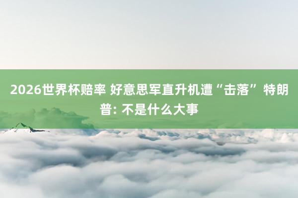 2026世界杯赔率 好意思军直升机遭“击落” 特朗普: 不是什么大事