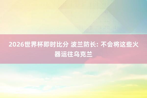 2026世界杯即时比分 波兰防长: 不会将这些火器运往乌克兰