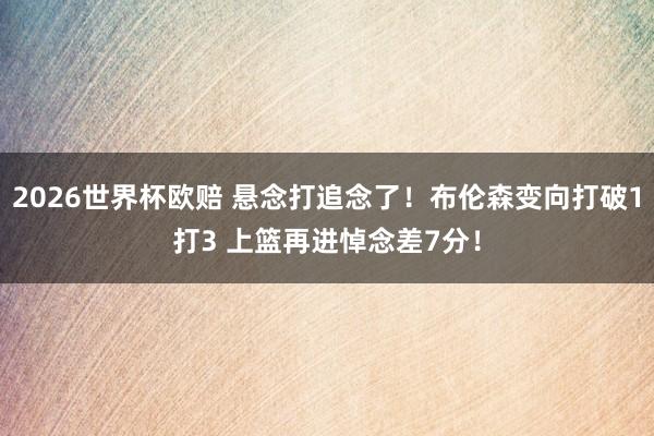 2026世界杯欧赔 悬念打追念了！布伦森变向打破1打3 上篮再进悼念差7分！