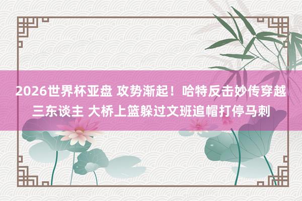 2026世界杯亚盘 攻势渐起！哈特反击妙传穿越三东谈主 大桥上篮躲过文班追帽打停马刺