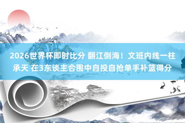 2026世界杯即时比分 翻江倒海！文班内线一柱承天 在3东谈主合围中自投自抢单手补篮得分