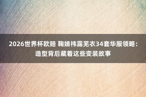 2026世界杯欧赔 鞠婧祎露芜衣34套华服领略:造型背后藏着这些变装故事