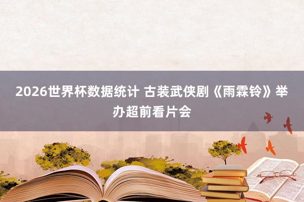 2026世界杯数据统计 古装武侠剧《雨霖铃》举办超前看片会