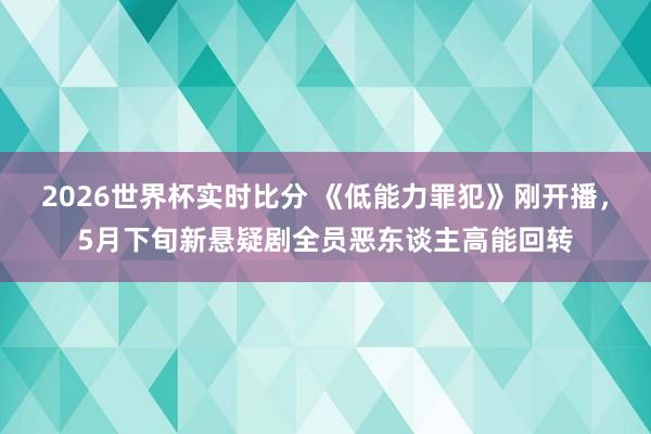 2026世界杯实时比分 《低能力罪犯》刚开播,5月下旬新悬疑剧全员恶东谈主高能回转